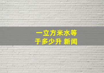 一立方米水等于多少升 新闻